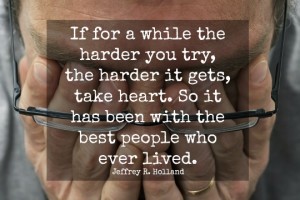 If for a while the harder you try, the harder it gets, take heart. So